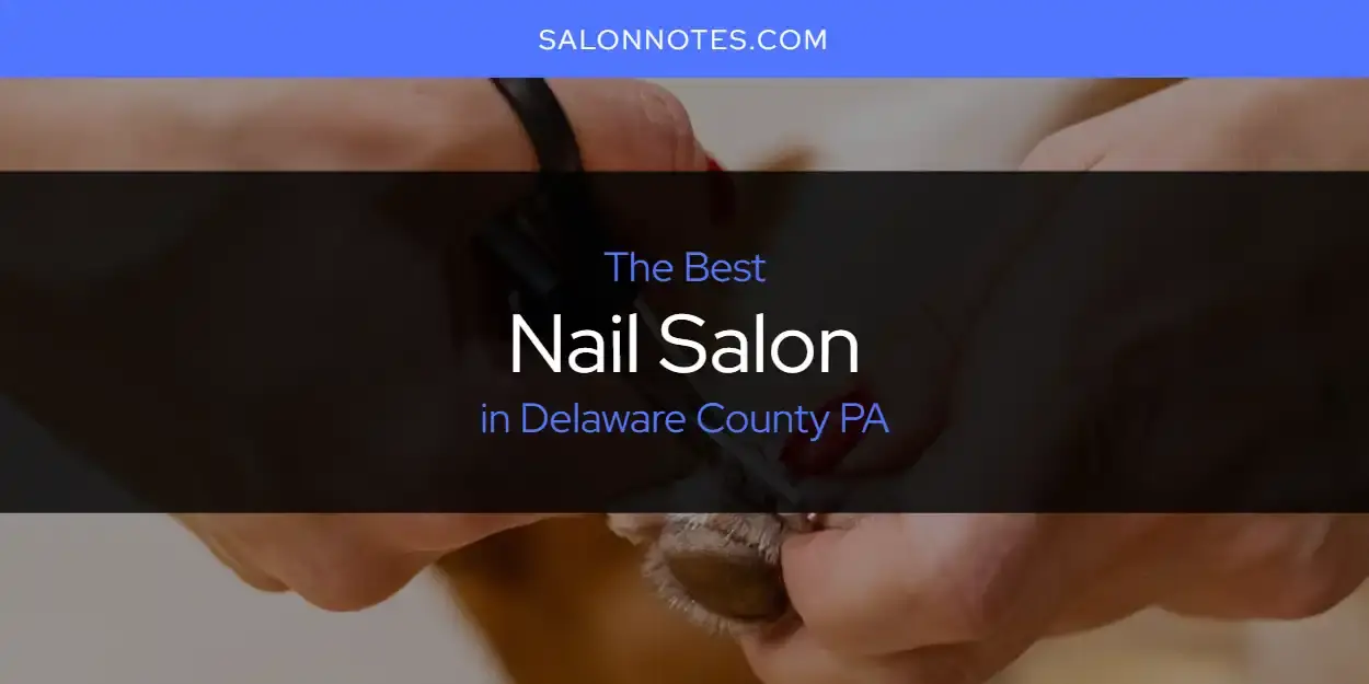 The Absolute Best Nail Salon in Delaware County PA  [Updated 2024]